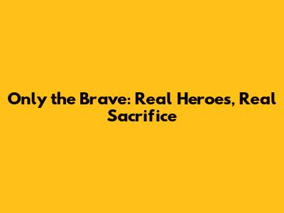 Only the Brave: Real Heroes, Real Sacrifice