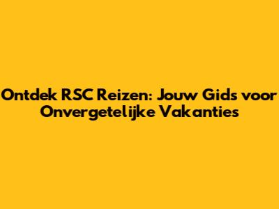 Ontdek RSC Reizen: Jouw Gids voor Onvergetelijke Vakanties