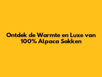 Ontdek de Warmte en Luxe van 100% Alpaca Sokken