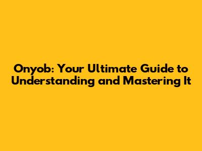 Onyob: Your Ultimate Guide to Understanding and Mastering It