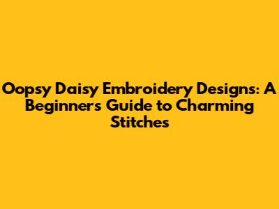 Oopsy Daisy Embroidery Designs: A Beginner's Guide to Charming Stitches