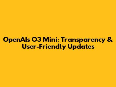 OpenAI's O3 Mini: Transparency & User-Friendly Updates