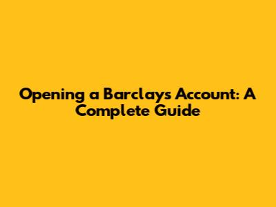 Opening a Barclays Account: A Complete Guide