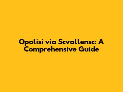 Opolisi via Scvallensc: A Comprehensive Guide