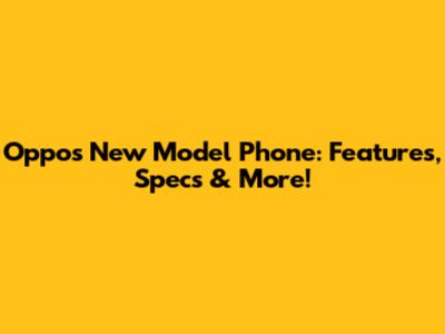 Oppo's New Model Phone: Features, Specs & More!