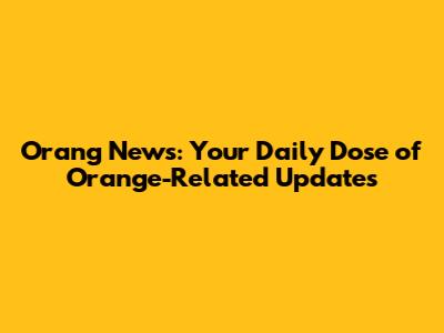 Orang News: Your Daily Dose of Orange-Related Updates