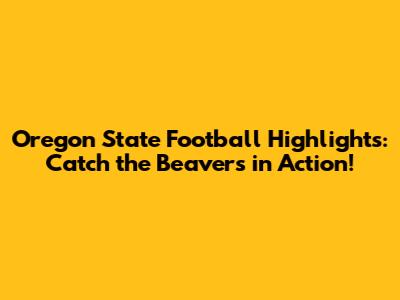 Oregon State Football Highlights: Catch the Beavers in Action!