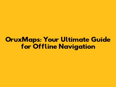 OruxMaps: Your Ultimate Guide for Offline Navigation
