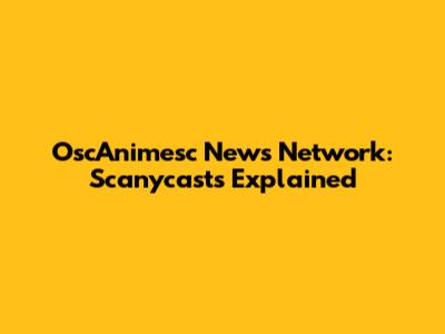 OscAnimesc News Network: Scanycasts Explained