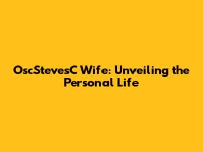 OscStevesC Wife: Unveiling the Personal Life