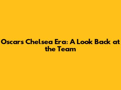 Oscar's Chelsea Era: A Look Back at the Team