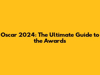 Oscar 2024: The Ultimate Guide to the Awards