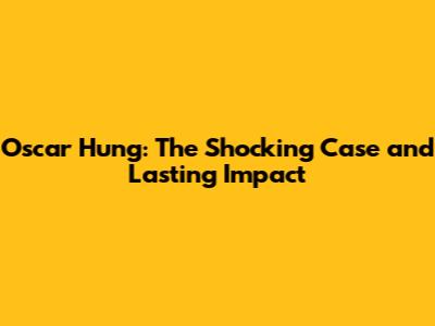 Oscar Hung: The Shocking Case and Lasting Impact
