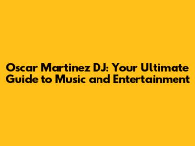 Oscar Martinez DJ: Your Ultimate Guide to Music and Entertainment