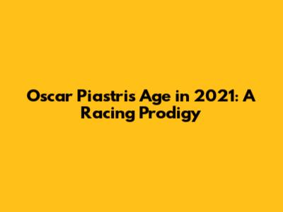 Oscar Piastri's Age in 2021: A Racing Prodigy