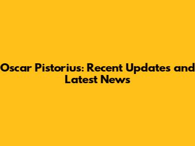 Oscar Pistorius: Recent Updates and Latest News