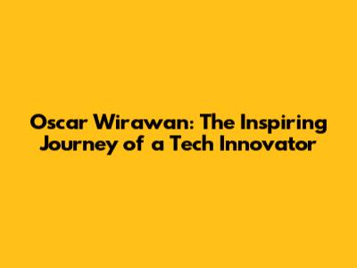 Oscar Wirawan: The Inspiring Journey of a Tech Innovator
