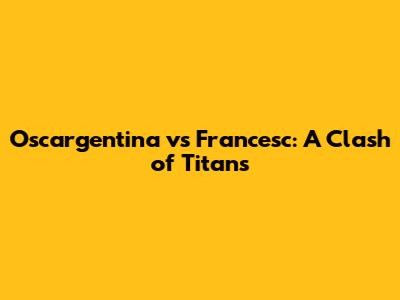 Oscargentina vs Francesc: A Clash of Titans