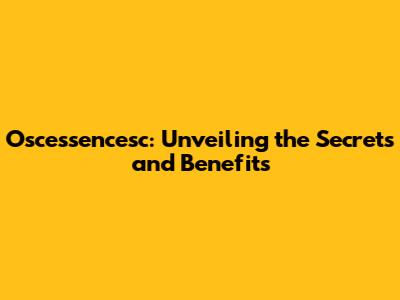Oscessencesc: Unveiling the Secrets and Benefits