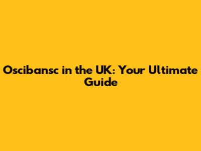 Oscibansc in the UK: Your Ultimate Guide