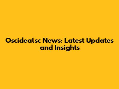 Oscidealsc News: Latest Updates and Insights