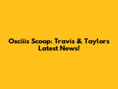 Osciii's Scoop: Travis & Taylor's Latest News!