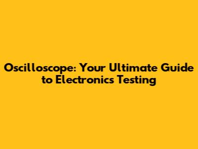 Oscilloscope: Your Ultimate Guide to Electronics Testing