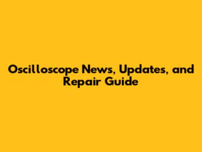 Oscilloscope News, Updates, and Repair Guide