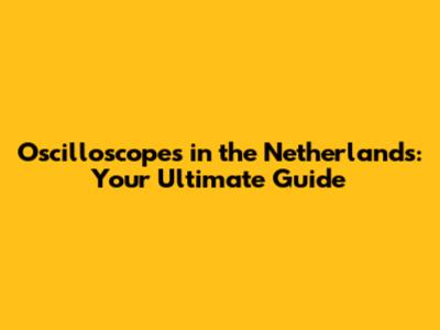 Oscilloscopes in the Netherlands: Your Ultimate Guide
