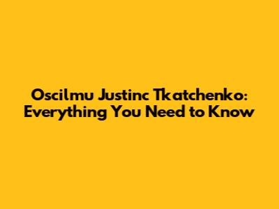 Oscilmu Justinc Tkatchenko: Everything You Need to Know