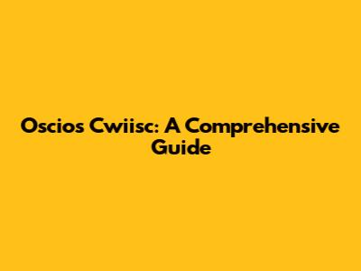 Oscios Cwiisc: A Comprehensive Guide