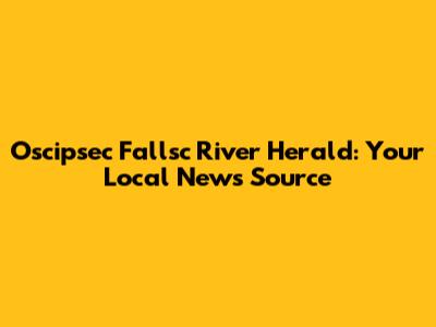 Oscipsec Fallsc River Herald: Your Local News Source