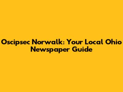Oscipsec Norwalk: Your Local Ohio Newspaper Guide