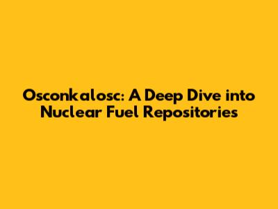 Osconkalosc: A Deep Dive into Nuclear Fuel Repositories