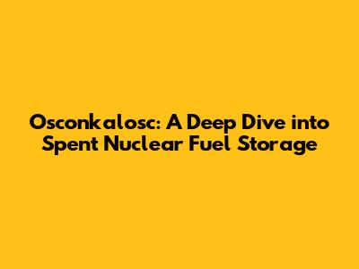 Osconkalosc: A Deep Dive into Spent Nuclear Fuel Storage