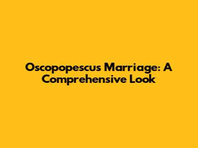 Oscopopescu's Marriage: A Comprehensive Look