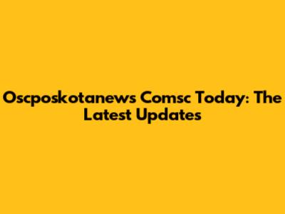 Oscposkotanews Comsc Today: The Latest Updates