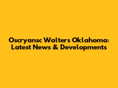 Oscryansc Walters Oklahoma: Latest News & Developments