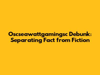 Oscseawattgamingsc Debunk: Separating Fact from Fiction