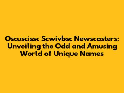 Oscuscissc Scwivbsc Newscasters: Unveiling the Odd and Amusing World of Unique Names