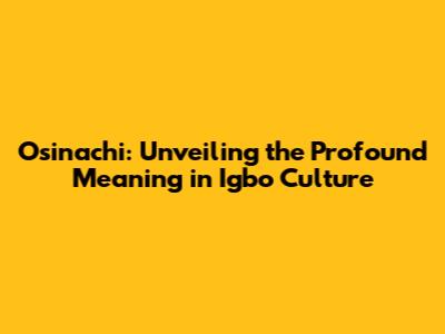 Osinachi: Unveiling the Profound Meaning in Igbo Culture
