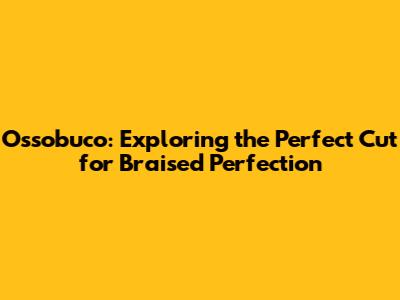 Ossobuco: Exploring the Perfect Cut for Braised Perfection