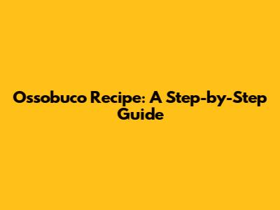 Ossobuco Recipe: A Step-by-Step Guide