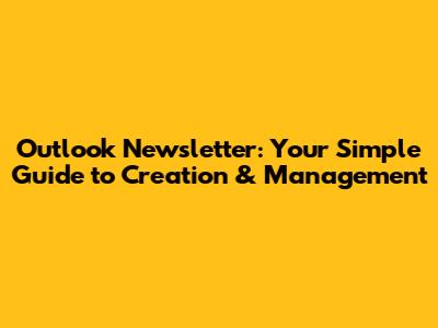 Outlook Newsletter: Your Simple Guide to Creation & Management