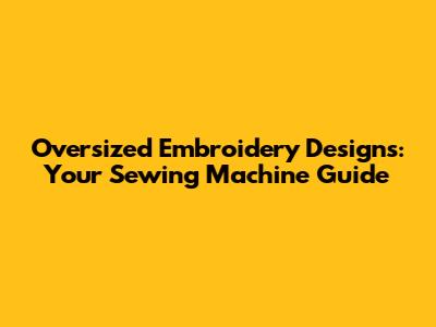 Oversized Embroidery Designs: Your Sewing Machine Guide