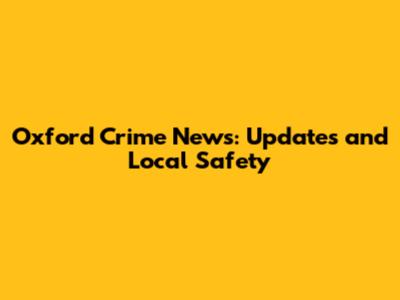 Oxford Crime News: Updates and Local Safety