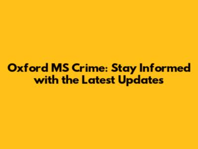 Oxford MS Crime: Stay Informed with the Latest Updates