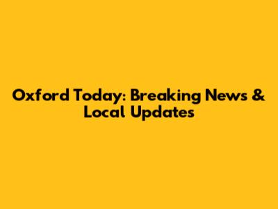 Oxford Today: Breaking News & Local Updates