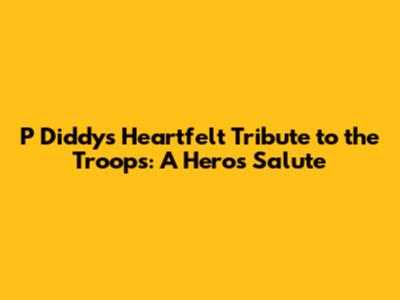 P Diddy's Heartfelt Tribute to the Troops: A Hero's Salute