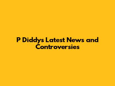 P Diddy's Latest News and Controversies